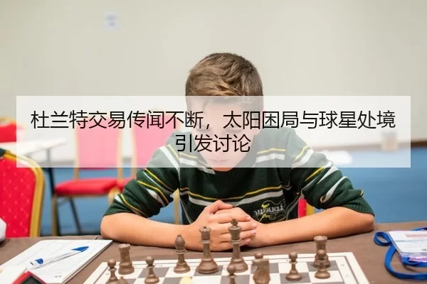 杜兰特交易传闻不断，太阳困局与球星处境引发讨论